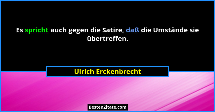Es spricht auch gegen die Satire, daß die Umstände sie übertreffen.... - Ulrich Erckenbrecht