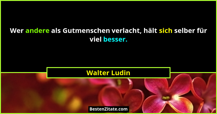 Wer andere als Gutmenschen verlacht, hält sich selber für viel besser.... - Walter Ludin