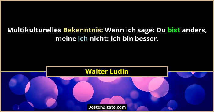 Multikulturelles Bekenntnis: Wenn ich sage: Du bist anders, meine ich nicht: Ich bin besser.... - Walter Ludin