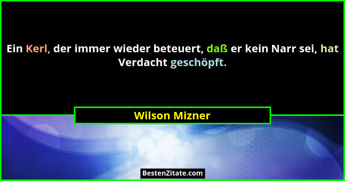 Ein Kerl, der immer wieder beteuert, daß er kein Narr sei, hat Verdacht geschöpft.... - Wilson Mizner