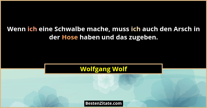 Wenn ich eine Schwalbe mache, muss ich auch den Arsch in der Hose haben und das zugeben.... - Wolfgang Wolf