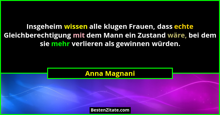 Insgeheim wissen alle klugen Frauen, dass echte Gleichberechtigung mit dem Mann ein Zustand wäre, bei dem sie mehr verlieren als gewinn... - Anna Magnani