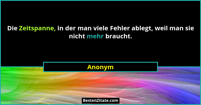 Die Zeitspanne, in der man viele Fehler ablegt, weil man sie nicht mehr braucht.... - Anonym