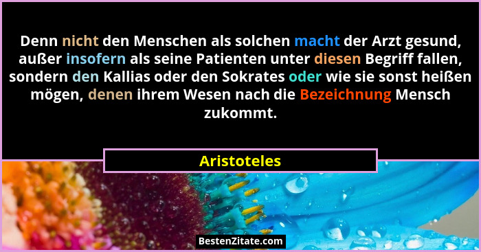 Denn nicht den Menschen als solchen macht der Arzt gesund, außer insofern als seine Patienten unter diesen Begriff fallen, sondern den K... - Aristoteles