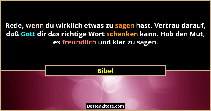 Rede, wenn du wirklich etwas zu sagen hast. Vertrau darauf, daß Gott dir das richtige Wort schenken kann. Hab den Mut, es freundlich und klar... - Bibel