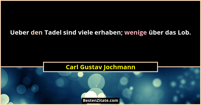 Ueber den Tadel sind viele erhaben; wenige über das Lob.... - Carl Gustav Jochmann