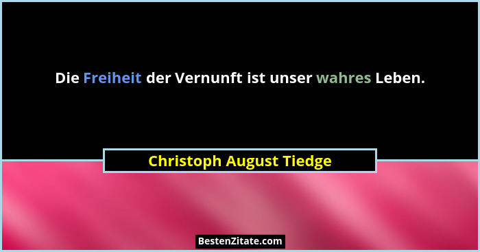 Die Freiheit der Vernunft ist unser wahres Leben.... - Christoph August Tiedge