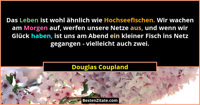 Das Leben ist wohl ähnlich wie Hochseefischen. Wir wachen am Morgen auf, werfen unsere Netze aus, und wenn wir Glück haben, ist uns... - Douglas Coupland