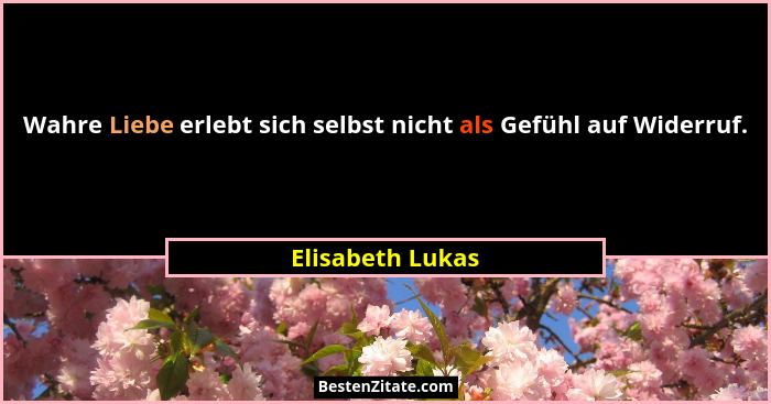 Wahre Liebe erlebt sich selbst nicht als Gefühl auf Widerruf.... - Elisabeth Lukas