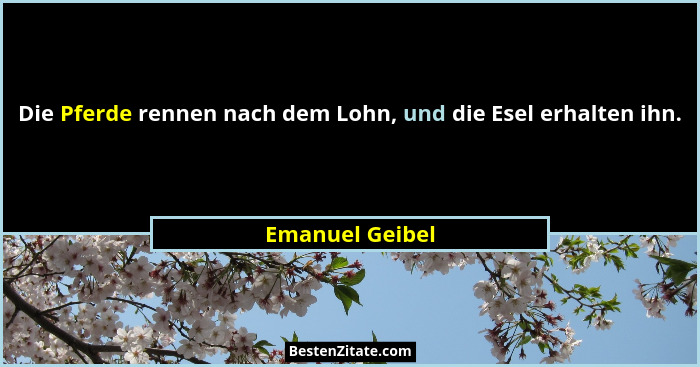 Die Pferde rennen nach dem Lohn, und die Esel erhalten ihn.... - Emanuel Geibel