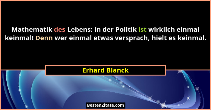 Mathematik des Lebens: In der Politik ist wirklich einmal keinmal! Denn wer einmal etwas versprach, hielt es keinmal.... - Erhard Blanck