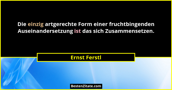 Die einzig artgerechte Form einer fruchtbingenden Auseinandersetzung ist das sich Zusammensetzen.... - Ernst Ferstl