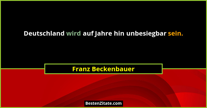 Deutschland wird auf Jahre hin unbesiegbar sein.... - Franz Beckenbauer