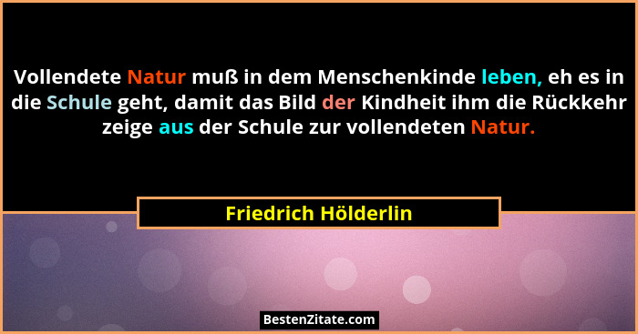 Vollendete Natur muß in dem Menschenkinde leben, eh es in die Schule geht, damit das Bild der Kindheit ihm die Rückkehr zeige au... - Friedrich Hölderlin