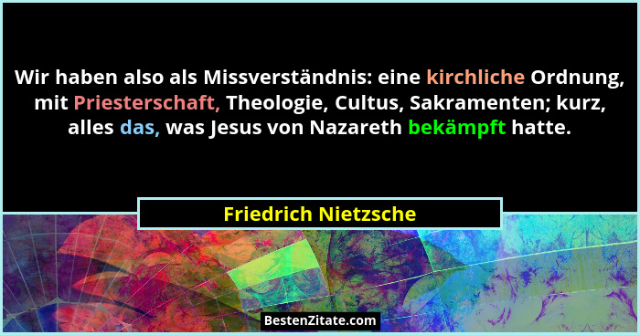 Wir haben also als Missverständnis: eine kirchliche Ordnung, mit Priesterschaft, Theologie, Cultus, Sakramenten; kurz, alles das... - Friedrich Nietzsche