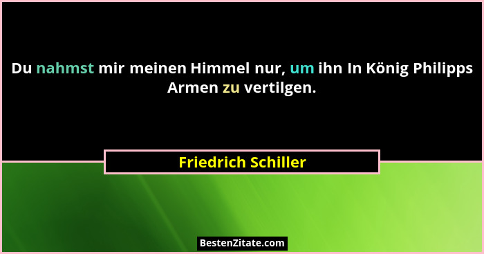 Du nahmst mir meinen Himmel nur, um ihn In König Philipps Armen zu vertilgen.... - Friedrich Schiller
