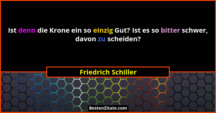 Ist denn die Krone ein so einzig Gut? Ist es so bitter schwer, davon zu scheiden?... - Friedrich Schiller