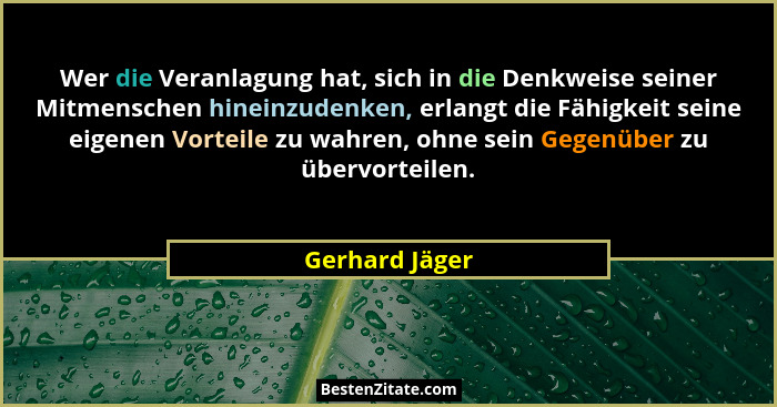 Wer die Veranlagung hat, sich in die Denkweise seiner Mitmenschen hineinzudenken, erlangt die Fähigkeit seine eigenen Vorteile zu wahr... - Gerhard Jäger
