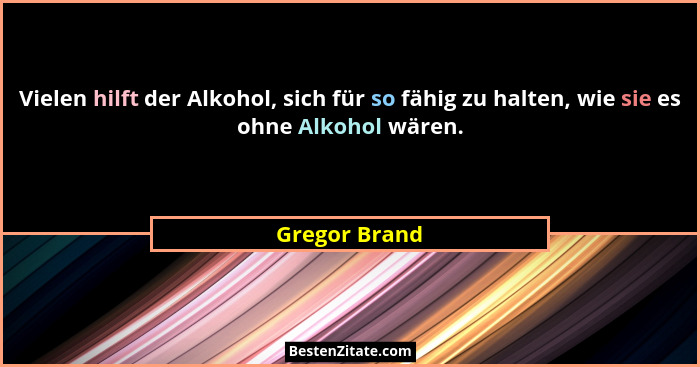 Vielen hilft der Alkohol, sich für so fähig zu halten, wie sie es ohne Alkohol wären.... - Gregor Brand