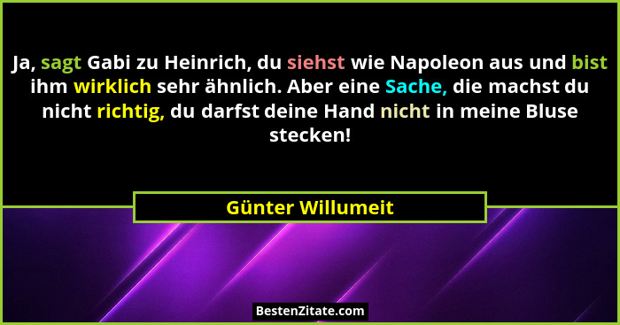 Ja, sagt Gabi zu Heinrich, du siehst wie Napoleon aus und bist ihm wirklich sehr ähnlich. Aber eine Sache, die machst du nicht rich... - Günter Willumeit