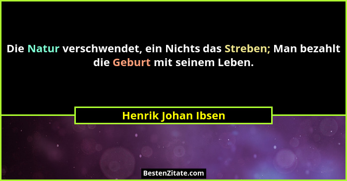 Die Natur verschwendet, ein Nichts das Streben; Man bezahlt die Geburt mit seinem Leben.... - Henrik Johan Ibsen