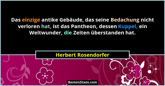 Das einzige antike Gebäude, das seine Bedachung nicht verloren hat, ist das Pantheon, dessen Kuppel, ein Weltwunder, die Zeiten... - Herbert Rosendorfer