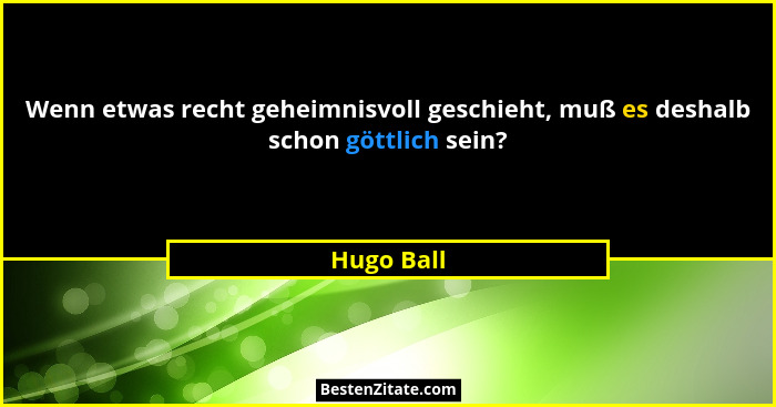 Wenn etwas recht geheimnisvoll geschieht, muß es deshalb schon göttlich sein?... - Hugo Ball