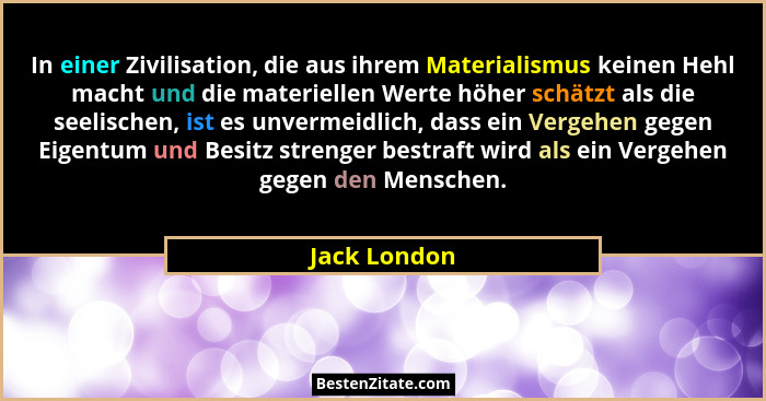 In einer Zivilisation, die aus ihrem Materialismus keinen Hehl macht und die materiellen Werte höher schätzt als die seelischen, ist es... - Jack London