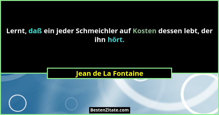 Lernt, daß ein jeder Schmeichler auf Kosten dessen lebt, der ihn hört.... - Jean de La Fontaine