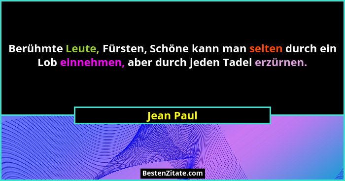 Berühmte Leute, Fürsten, Schöne kann man selten durch ein Lob einnehmen, aber durch jeden Tadel erzürnen.... - Jean Paul