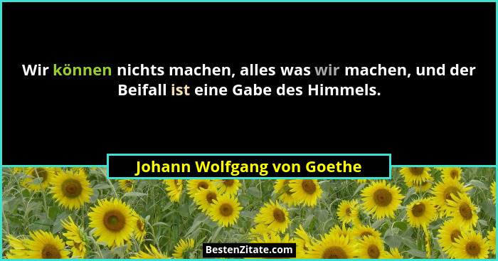 Wir können nichts machen, alles was wir machen, und der Beifall ist eine Gabe des Himmels.... - Johann Wolfgang von Goethe