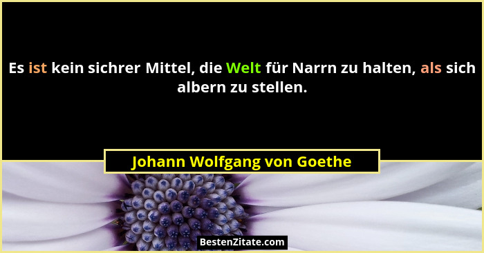 Es ist kein sichrer Mittel, die Welt für Narrn zu halten, als sich albern zu stellen.... - Johann Wolfgang von Goethe
