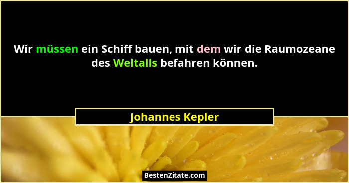 Wir müssen ein Schiff bauen, mit dem wir die Raumozeane des Weltalls befahren können.... - Johannes Kepler