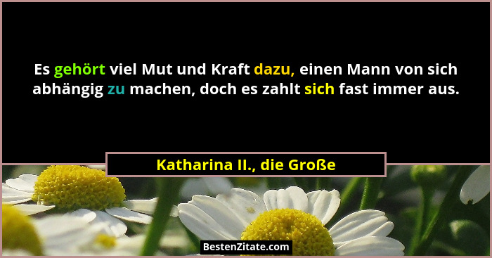 Es gehört viel Mut und Kraft dazu, einen Mann von sich abhängig zu machen, doch es zahlt sich fast immer aus.... - Katharina II., die Große