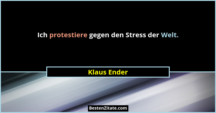 Ich protestiere gegen den Stress der Welt.... - Klaus Ender