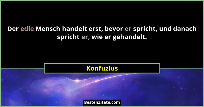 Der edle Mensch handelt erst, bevor er spricht, und danach spricht er, wie er gehandelt.... - Konfuzius