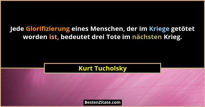 Jede Glorifizierung eines Menschen, der im Kriege getötet worden ist, bedeutet drei Tote im nächsten Krieg.... - Kurt Tucholsky