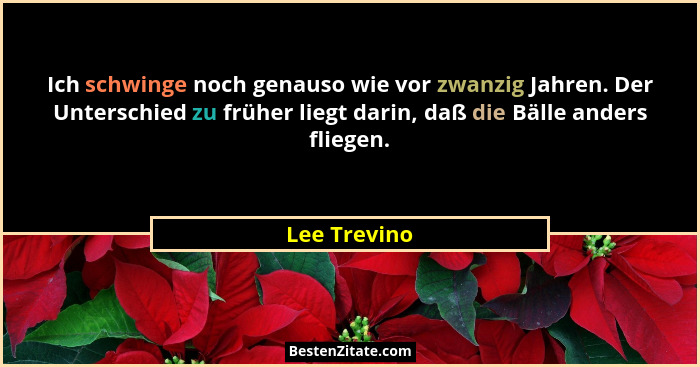 Ich schwinge noch genauso wie vor zwanzig Jahren. Der Unterschied zu früher liegt darin, daß die Bälle anders fliegen.... - Lee Trevino