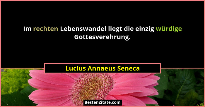 Im rechten Lebenswandel liegt die einzig würdige Gottesverehrung.... - Lucius Annaeus Seneca