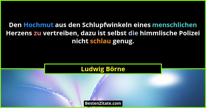 Den Hochmut aus den Schlupfwinkeln eines menschlichen Herzens zu vertreiben, dazu ist selbst die himmlische Polizei nicht schlau genug.... - Ludwig Börne