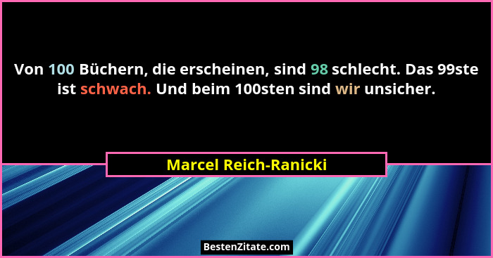 Von 100 Büchern, die erscheinen, sind 98 schlecht. Das 99ste ist schwach. Und beim 100sten sind wir unsicher.... - Marcel Reich-Ranicki