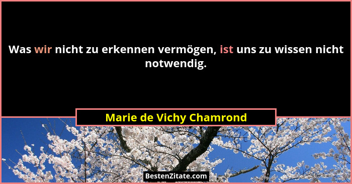 Was wir nicht zu erkennen vermögen, ist uns zu wissen nicht notwendig.... - Marie de Vichy Chamrond