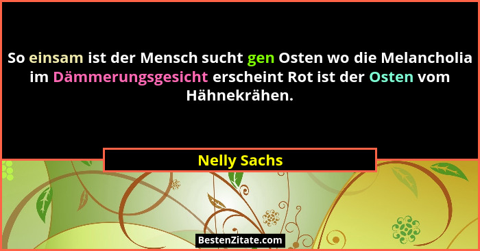 So einsam ist der Mensch sucht gen Osten wo die Melancholia im Dämmerungsgesicht erscheint Rot ist der Osten vom Hähnekrähen.... - Nelly Sachs