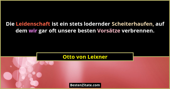 Die Leidenschaft ist ein stets lodernder Scheiterhaufen, auf dem wir gar oft unsere besten Vorsätze verbrennen.... - Otto von Leixner