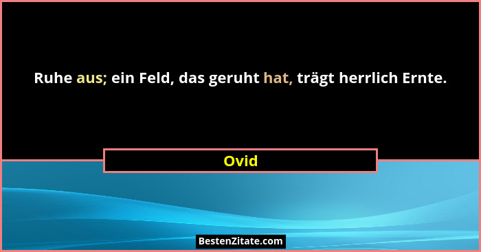 Ruhe aus; ein Feld, das geruht hat, trägt herrlich Ernte.... - Ovid