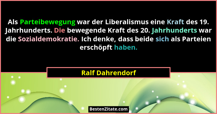 Als Parteibewegung war der Liberalismus eine Kraft des 19. Jahrhunderts. Die bewegende Kraft des 20. Jahrhunderts war die Sozialdemo... - Ralf Dahrendorf
