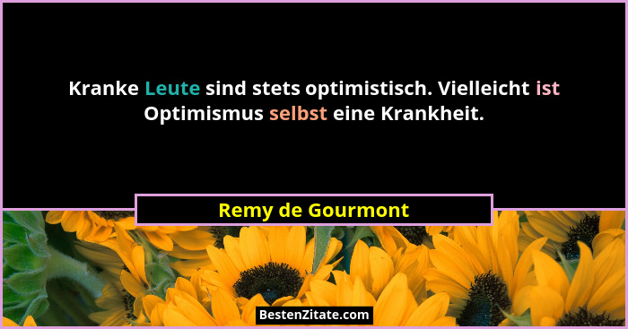 Kranke Leute sind stets optimistisch. Vielleicht ist Optimismus selbst eine Krankheit.... - Remy de Gourmont