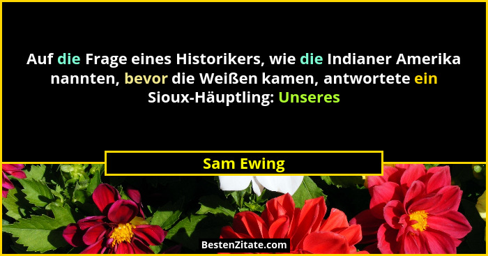 Auf die Frage eines Historikers, wie die Indianer Amerika nannten, bevor die Weißen kamen, antwortete ein Sioux-Häuptling: Unseres... - Sam Ewing