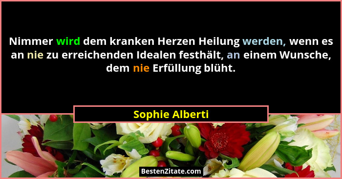 Nimmer wird dem kranken Herzen Heilung werden, wenn es an nie zu erreichenden Idealen festhält, an einem Wunsche, dem nie Erfüllung b... - Sophie Alberti