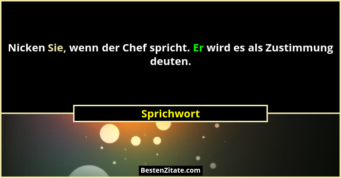 Nicken Sie, wenn der Chef spricht. Er wird es als Zustimmung deuten.... - Sprichwort